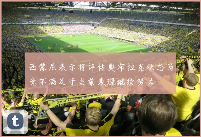 西蒙尼表示将评估奥布拉克状态马竞不满足于当前表现继续努力