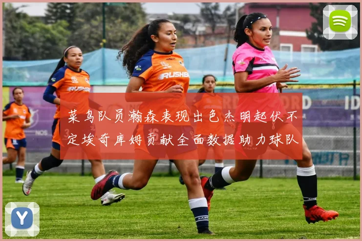 菜鸟队员瀚森表现出色杰明起伏不定埃奇库姆贡献全面数据助力球队