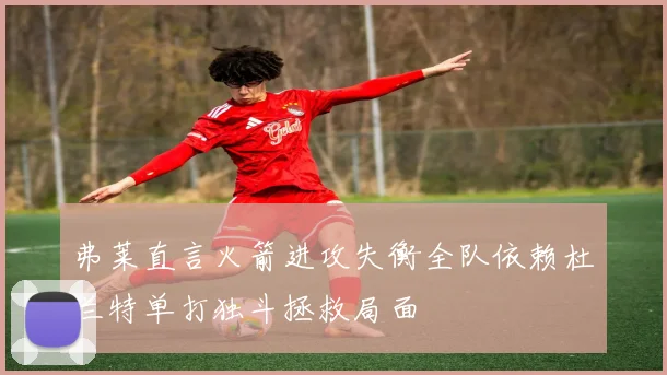 弗莱直言火箭进攻失衡全队依赖杜兰特单打独斗拯救局面