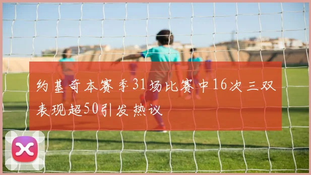 约基奇本赛季31场比赛中16次三双表现超50引发热议