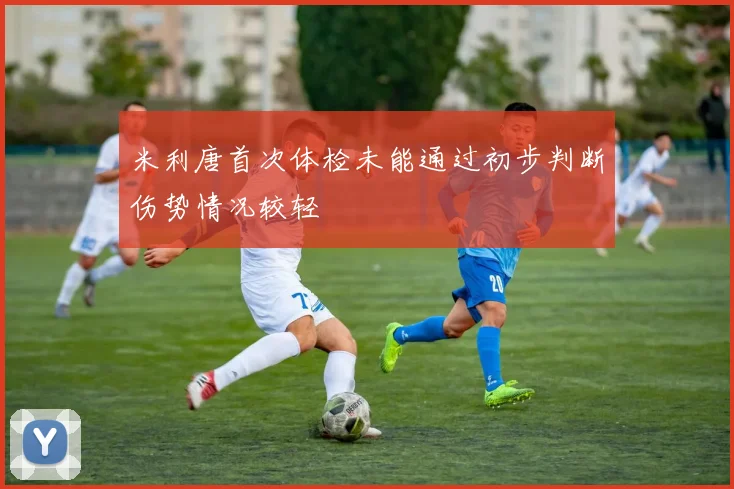 米利唐首次体检未能通过初步判断伤势情况较轻