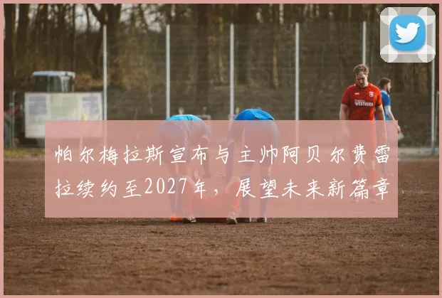 帕尔梅拉斯宣布与主帅阿贝尔费雷拉续约至2027年，展望未来新篇章