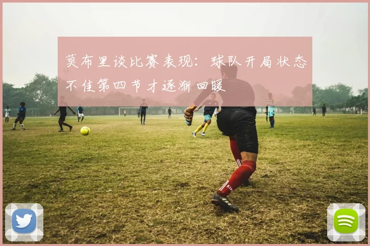 莫布里谈比赛表现：球队开局状态不佳第四节才逐渐回暖