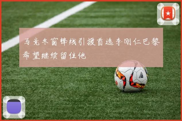 马竞冬窗锋线引援首选李刚仁巴黎希望继续留住他
