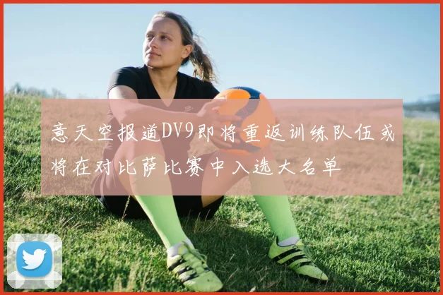 意天空报道DV9即将重返训练队伍或将在对比萨比赛中入选大名单