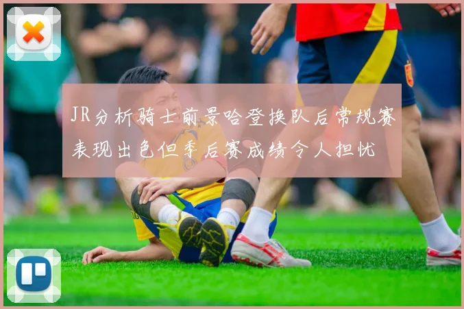 JR分析骑士前景哈登换队后常规赛表现出色但季后赛成绩令人担忧