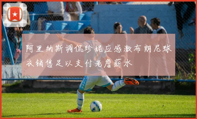 阿里纳斯调侃珍妮应感激布朗尼球衣销售足以支付老詹薪水