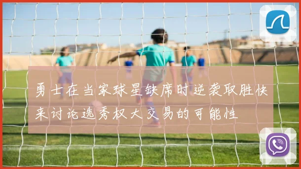 勇士在当家球星缺席时逆袭取胜快来讨论选秀权大交易的可能性