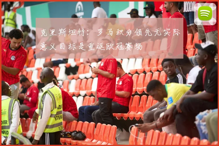 克里斯坦特：罗马积分领先无实际意义目标是重返欧冠赛场