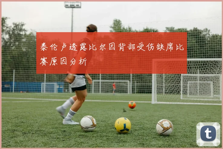 泰伦卢透露比尔因背部受伤缺席比赛原因分析
