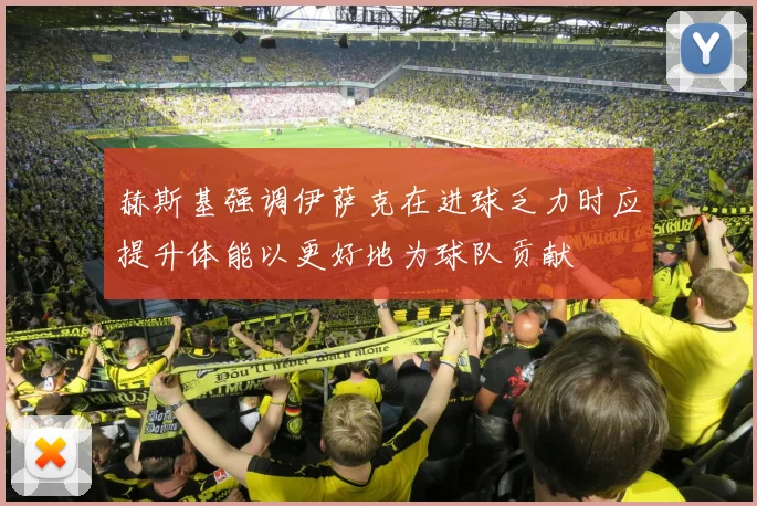 赫斯基强调伊萨克在进球乏力时应提升体能以更好地为球队贡献