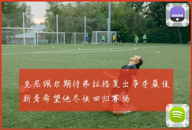 克尼佩尔期待弗拉格复出争夺最佳新秀希望他尽快回归赛场