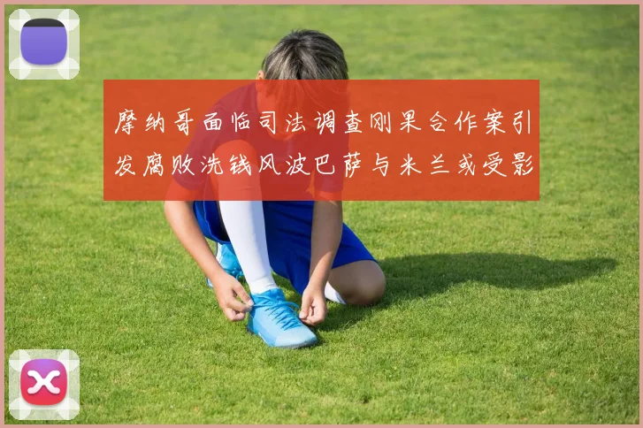 摩纳哥面临司法调查刚果合作案引发腐败洗钱风波巴萨与米兰或受影响