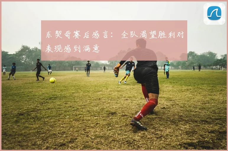 东契奇赛后感言：全队渴望胜利对表现感到满意