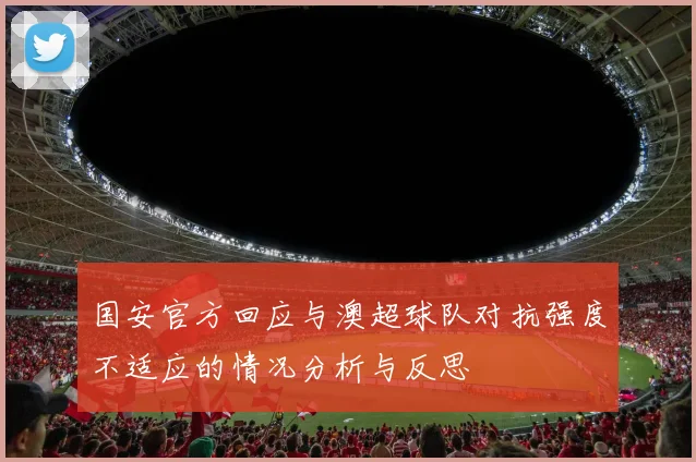 国安官方回应与澳超球队对抗强度不适应的情况分析与反思