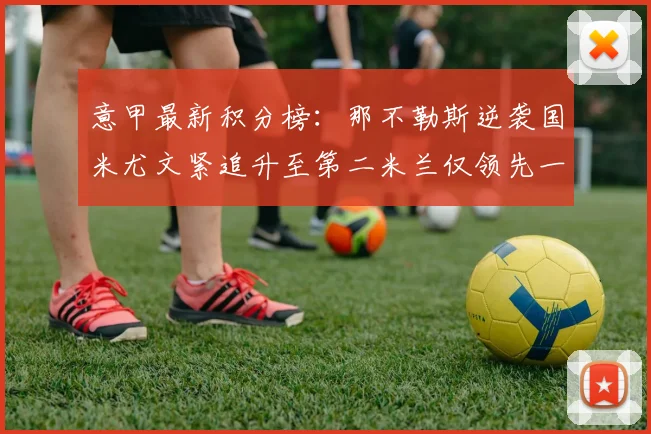 意甲最新积分榜：那不勒斯逆袭国米尤文紧追升至第二米兰仅领先一分