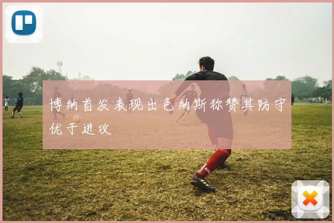 博纳首发表现出色纳斯称赞其防守优于进攻