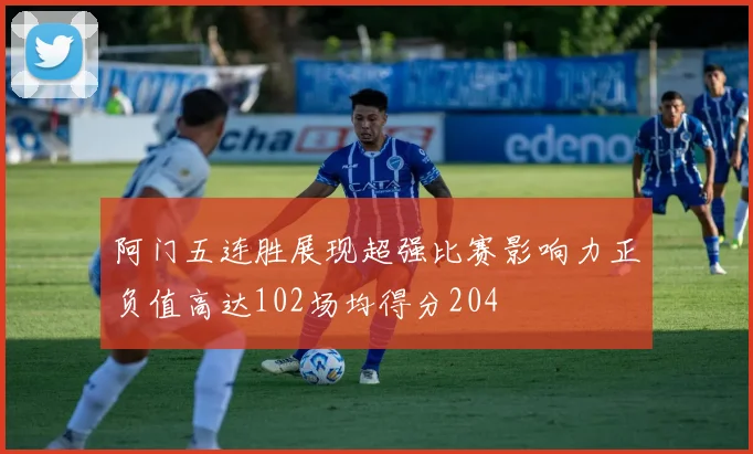 阿门五连胜展现超强比赛影响力正负值高达102场均得分204