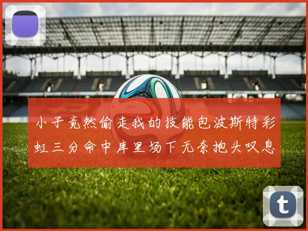 小子竟然偷走我的技能包波斯特彩虹三分命中库里场下无奈抱头叹息