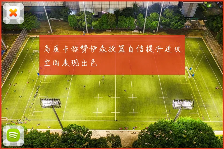 乌度卡称赞伊森投篮自信提升进攻空间表现出色