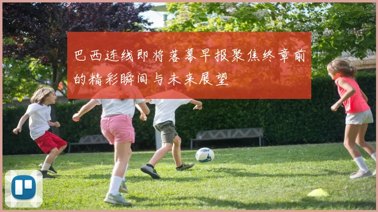 巴西连线即将落幕早报聚焦终章前的精彩瞬间与未来展望