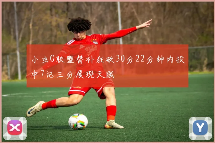 小虫G联盟替补狂砍30分22分钟内投中7记三分展现天赋