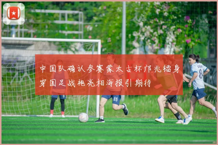 中国队确认参赛蒙太古杯邝兆镭身穿国足战袍亮相海报引期待