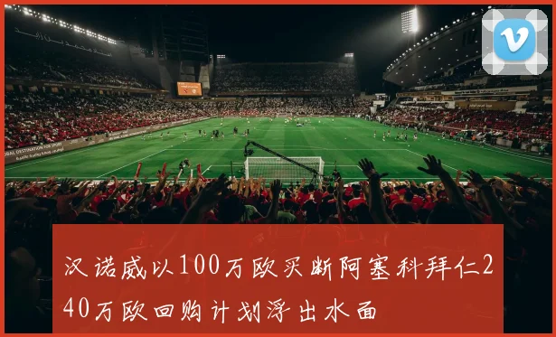 汉诺威以100万欧买断阿塞科拜仁240万欧回购计划浮出水面