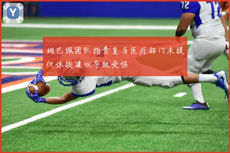 姆巴佩团队指责皇马医疗部门未提供休战建议导致受伤