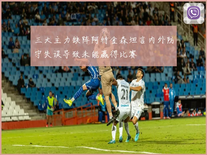 三大主力缺阵阿特金森坦言内外防守失误导致未能赢得比赛