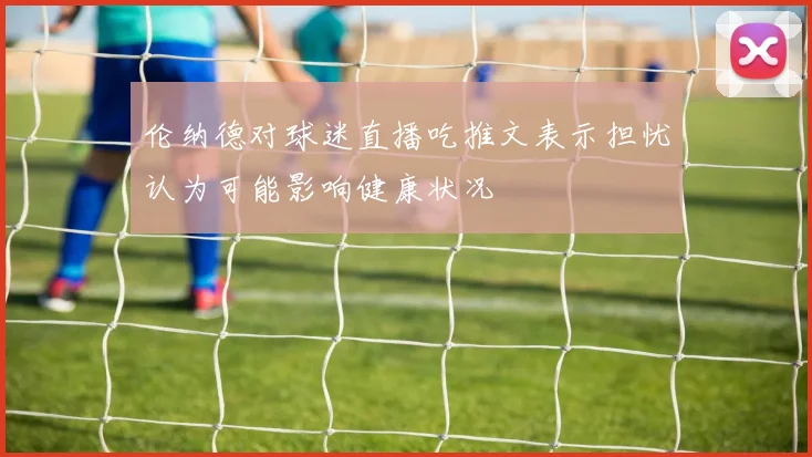 伦纳德对球迷直播吃推文表示担忧认为可能影响健康状况