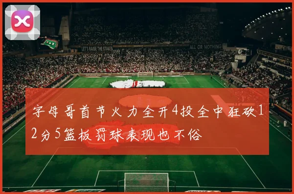 字母哥首节火力全开4投全中狂砍12分5篮板罚球表现也不俗