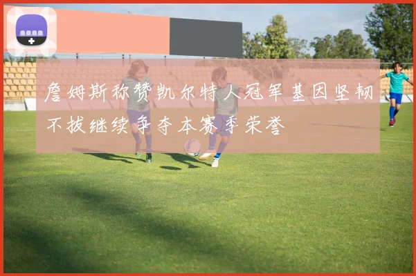 詹姆斯称赞凯尔特人冠军基因坚韧不拔继续争夺本赛季荣誉