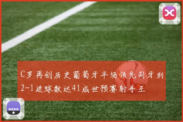 C罗再创历史葡萄牙半场领先匈牙利2-1进球数达41成世预赛射手王
