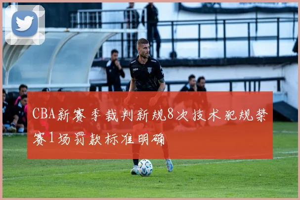 CBA新赛季裁判新规8次技术犯规禁赛1场罚款标准明确