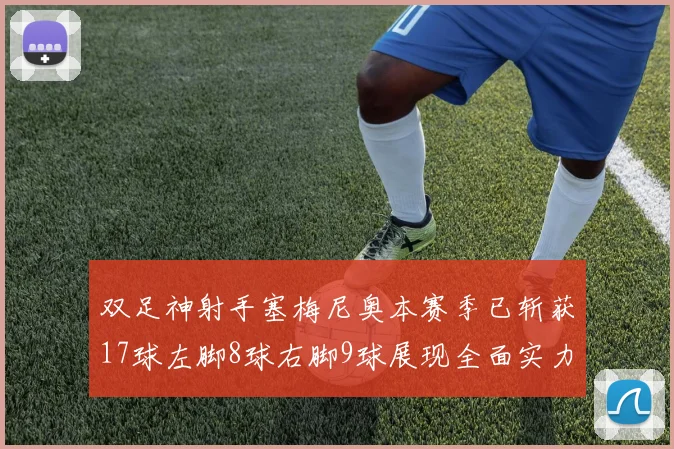 双足神射手塞梅尼奥本赛季已斩获17球左脚8球右脚9球展现全面实力