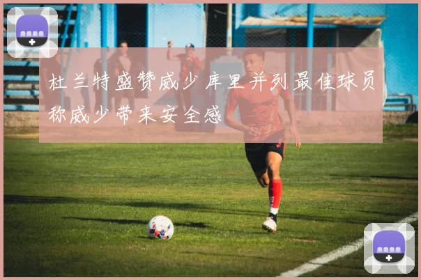 杜兰特盛赞威少库里并列最佳球员称威少带来安全感