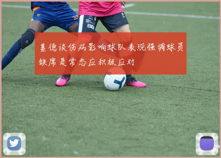 基德谈伤病影响球队表现强调球员缺席是常态应积极应对