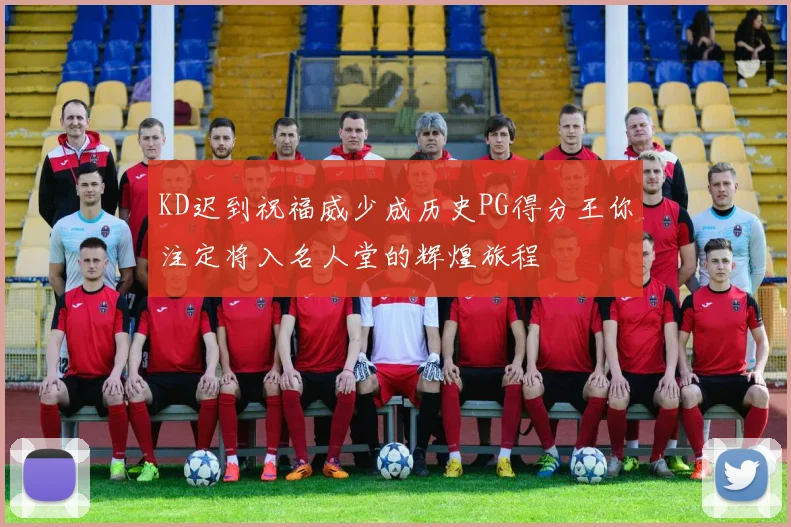 KD迟到祝福威少成历史PG得分王你注定将入名人堂的辉煌旅程