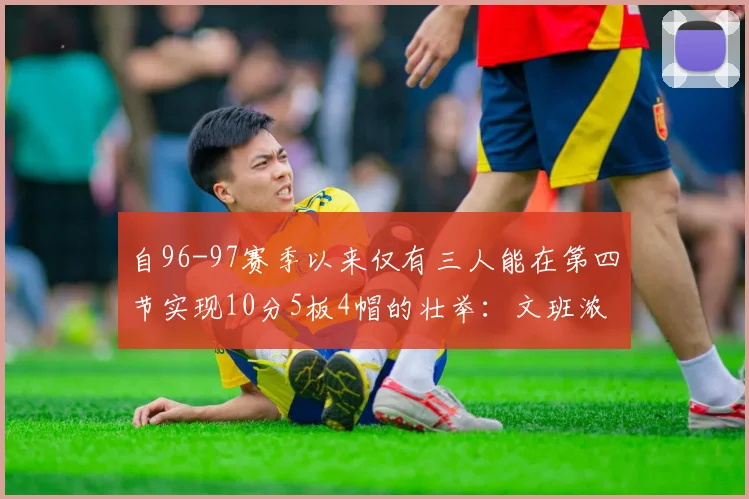 自96-97赛季以来仅有三人能在第四节实现10分5板4帽的壮举：文班浓眉伍德