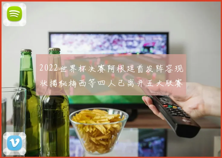 2022世界杯决赛阿根廷首发阵容现状揭秘梅西等四人已离开五大联赛