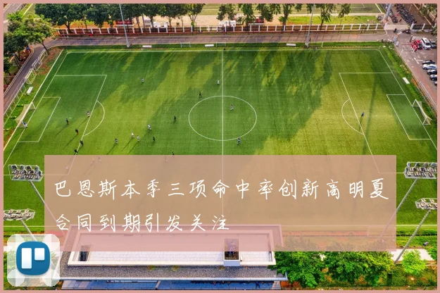 巴恩斯本季三项命中率创新高明夏合同到期引发关注