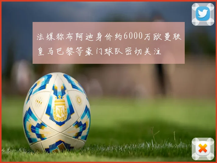 法媒称布阿迪身价约6000万欧曼联皇马巴黎等豪门球队密切关注