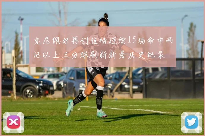 克尼佩尔再创佳绩连续15场命中两记以上三分球刷新新秀历史纪录