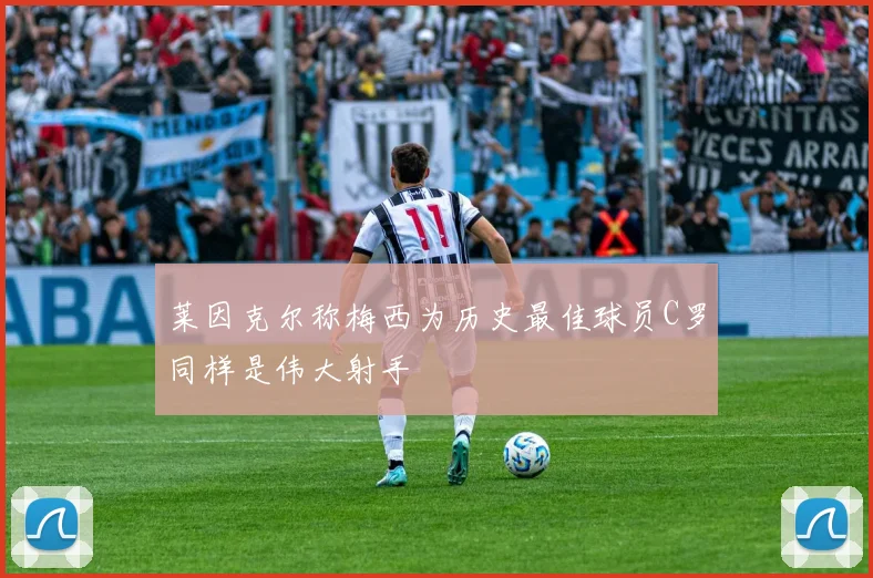莱因克尔称梅西为历史最佳球员C罗同样是伟大射手
