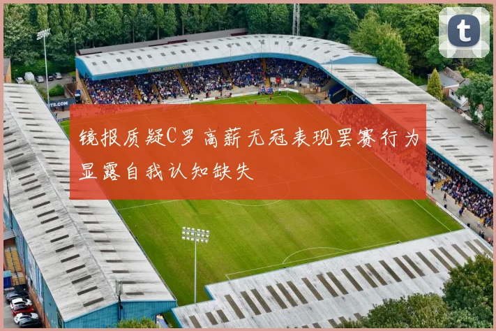 镜报质疑C罗高薪无冠表现罢赛行为显露自我认知缺失