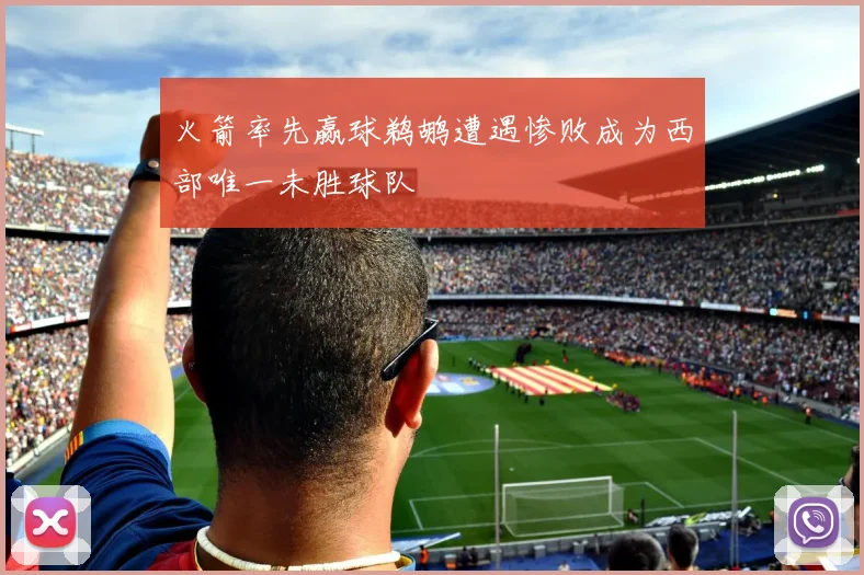 火箭率先赢球鹈鹕遭遇惨败成为西部唯一未胜球队