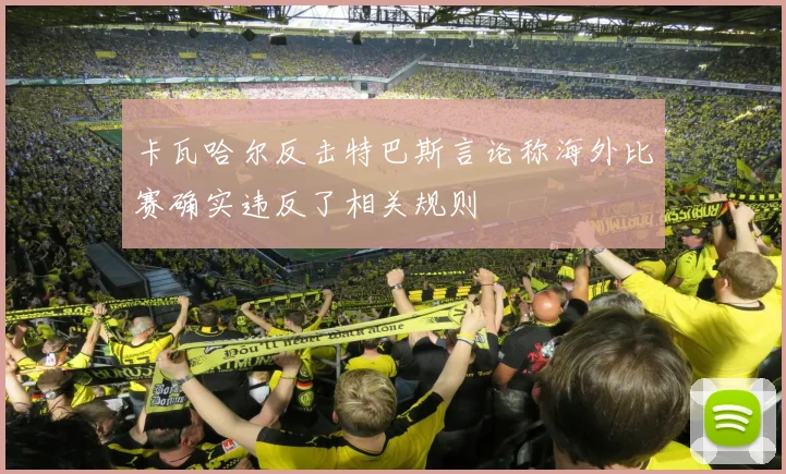 卡瓦哈尔反击特巴斯言论称海外比赛确实违反了相关规则