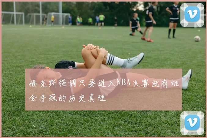 福克斯强调只要进入NBA决赛就有机会夺冠的历史真理