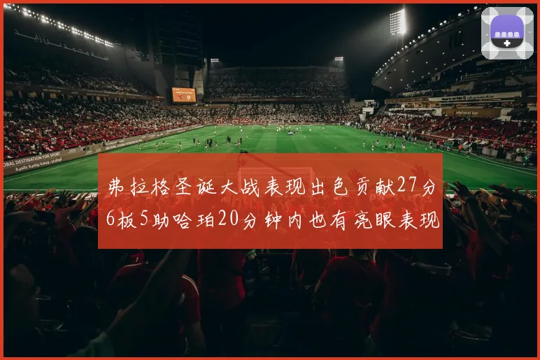 弗拉格圣诞大战表现出色贡献27分6板5助哈珀20分钟内也有亮眼表现